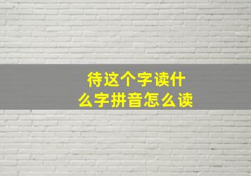 待这个字读什么字拼音怎么读