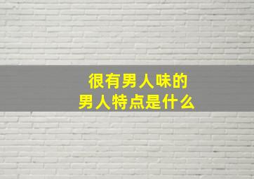 很有男人味的男人特点是什么