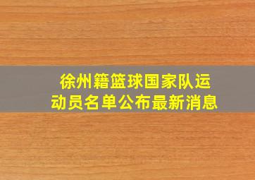 徐州籍篮球国家队运动员名单公布最新消息