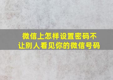 微信上怎样设置密码不让别人看见你的微信号码