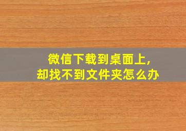 微信下载到桌面上,却找不到文件夹怎么办