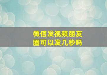 微信发视频朋友圈可以发几秒吗