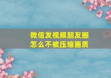 微信发视频朋友圈怎么不被压缩画质