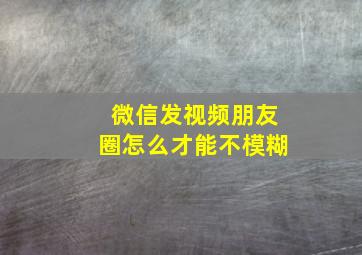 微信发视频朋友圈怎么才能不模糊