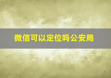 微信可以定位吗公安局