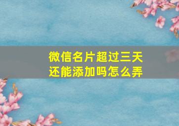 微信名片超过三天还能添加吗怎么弄