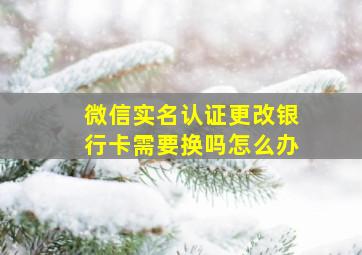 微信实名认证更改银行卡需要换吗怎么办