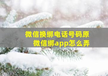 微信换绑电话号码原微信绑app怎么弄