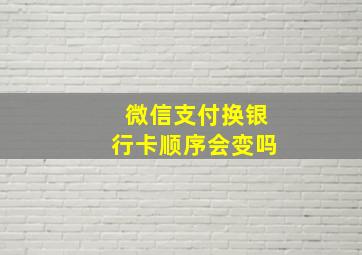 微信支付换银行卡顺序会变吗