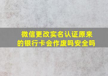 微信更改实名认证原来的银行卡会作废吗安全吗