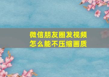 微信朋友圈发视频怎么能不压缩画质