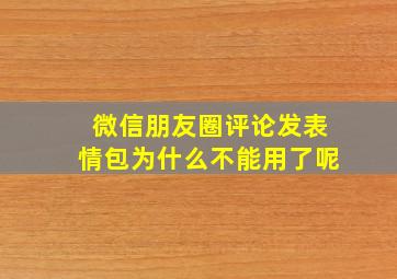 微信朋友圈评论发表情包为什么不能用了呢