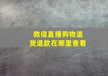 微信直播购物退货退款在哪里查看