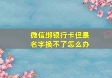 微信绑银行卡但是名字换不了怎么办