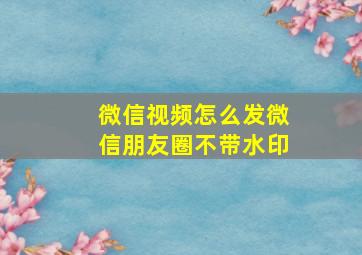 微信视频怎么发微信朋友圈不带水印