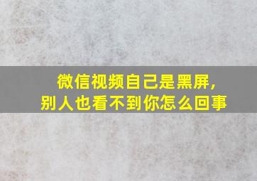 微信视频自己是黑屏,别人也看不到你怎么回事