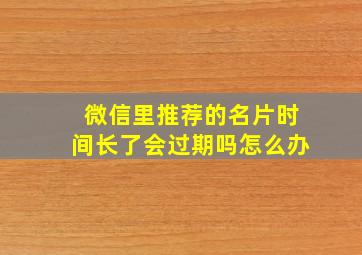 微信里推荐的名片时间长了会过期吗怎么办