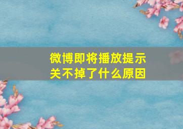 微博即将播放提示关不掉了什么原因