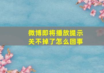 微博即将播放提示关不掉了怎么回事