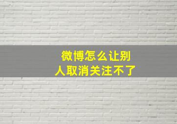 微博怎么让别人取消关注不了