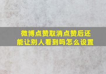 微博点赞取消点赞后还能让别人看到吗怎么设置