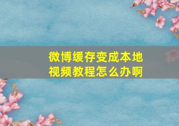 微博缓存变成本地视频教程怎么办啊