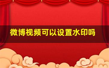 微博视频可以设置水印吗