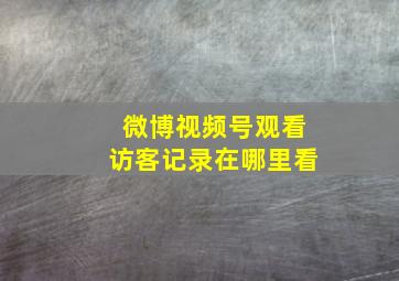 微博视频号观看访客记录在哪里看