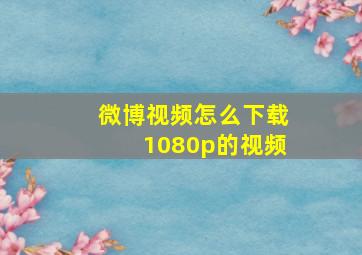 微博视频怎么下载1080p的视频