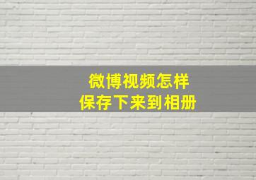 微博视频怎样保存下来到相册