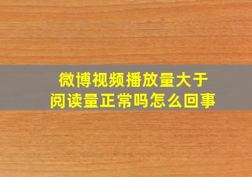 微博视频播放量大于阅读量正常吗怎么回事