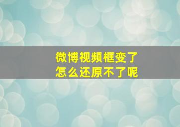 微博视频框变了怎么还原不了呢