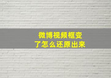 微博视频框变了怎么还原出来