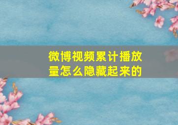 微博视频累计播放量怎么隐藏起来的