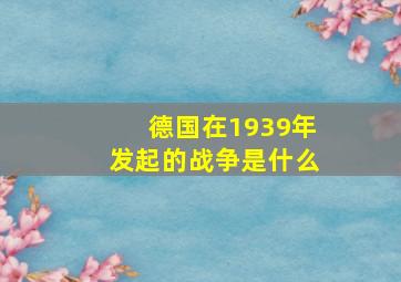 德国在1939年发起的战争是什么