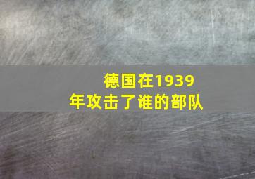 德国在1939年攻击了谁的部队