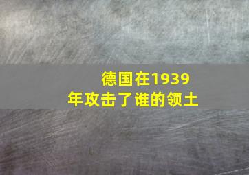 德国在1939年攻击了谁的领土