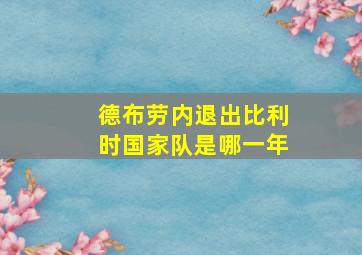 德布劳内退出比利时国家队是哪一年