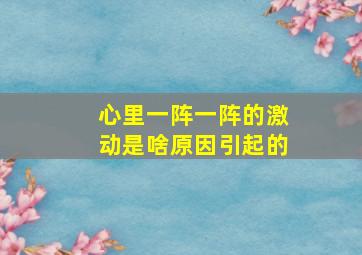 心里一阵一阵的激动是啥原因引起的