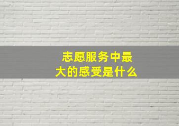 志愿服务中最大的感受是什么