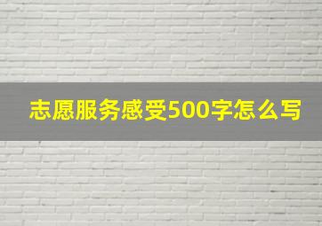 志愿服务感受500字怎么写