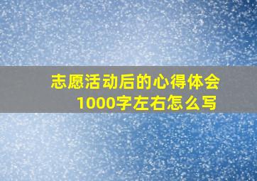 志愿活动后的心得体会1000字左右怎么写