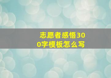 志愿者感悟300字模板怎么写