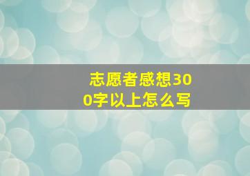 志愿者感想300字以上怎么写