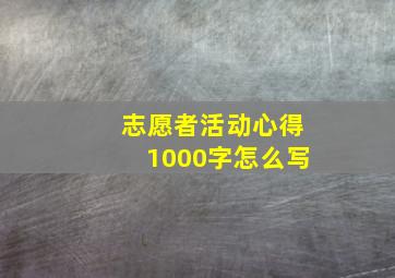 志愿者活动心得1000字怎么写