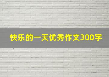 快乐的一天优秀作文300字