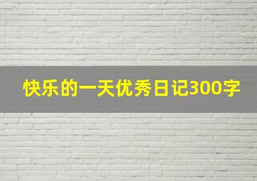 快乐的一天优秀日记300字