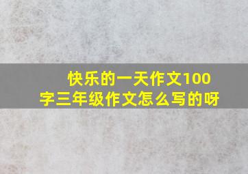 快乐的一天作文100字三年级作文怎么写的呀