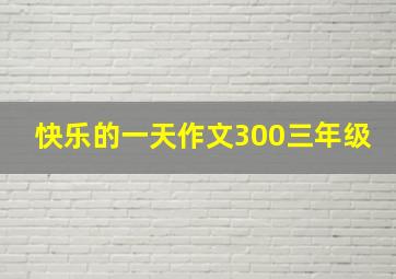 快乐的一天作文300三年级