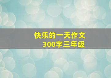 快乐的一天作文300字三年级